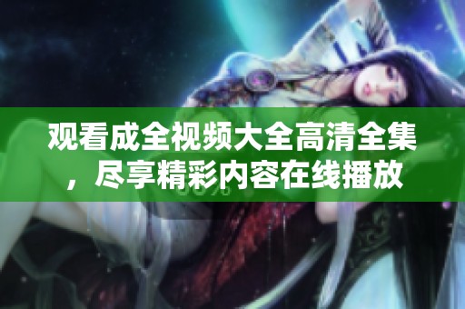 观看成全视频大全高清全集，尽享精彩内容在线播放
