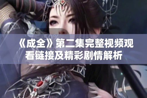 《成全》第二集完整视频观看链接及精彩剧情解析