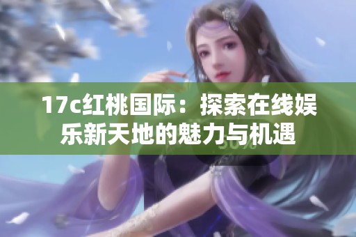 17c红桃国际：探索在线娱乐新天地的魅力与机遇