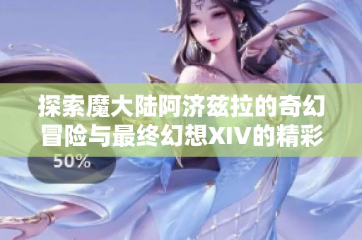 探索魔大陆阿济兹拉的奇幻冒险与最终幻想XIV的精彩故事