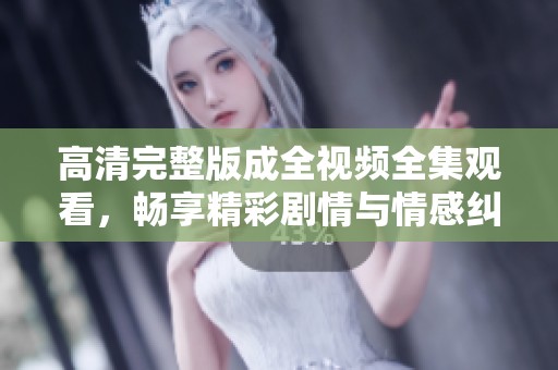 高清完整版成全视频全集观看，畅享精彩剧情与情感纠葛