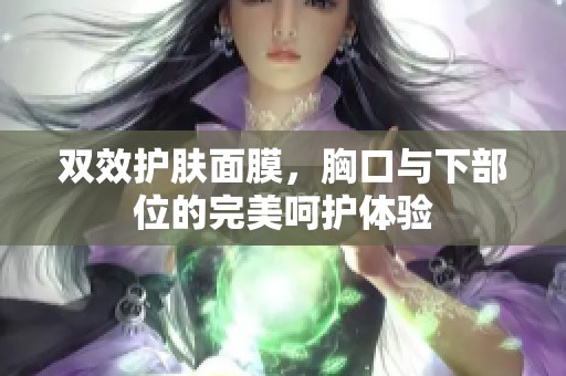 双效护肤面膜，胸口与下部位的完美呵护体验
