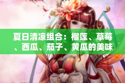 夏日清凉组合：榴莲、草莓、西瓜、茄子、黄瓜的美味搭配探秘
