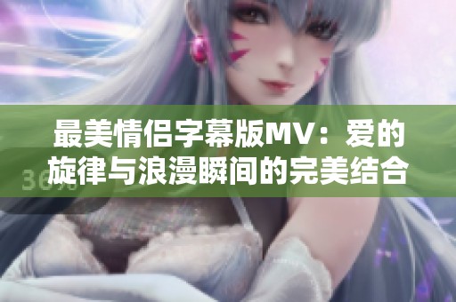最美情侣字幕版MV：爱的旋律与浪漫瞬间的完美结合