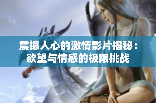 震撼人心的激情影片揭秘：欲望与情感的极限挑战