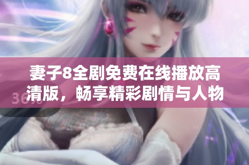 妻子8全剧免费在线播放高清版，畅享精彩剧情与人物互动