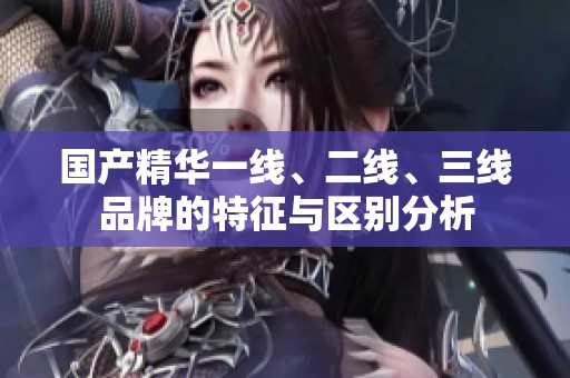 国产精华一线、二线、三线品牌的特征与区别分析