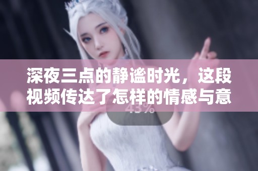 深夜三点的静谧时光，这段视频传达了怎样的情感与意境