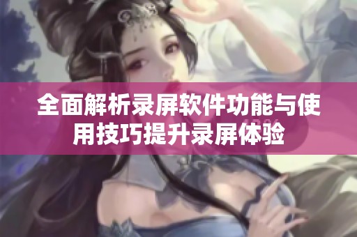 全面解析录屏软件功能与使用技巧提升录屏体验