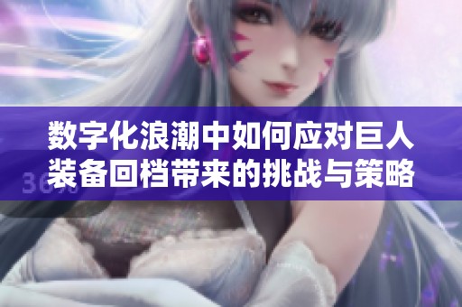 数字化浪潮中如何应对巨人装备回档带来的挑战与策略建议