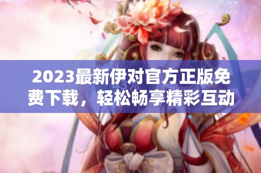2023最新伊对官方正版免费下载，轻松畅享精彩互动体验