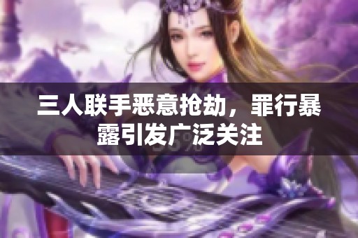 三人联手恶意抢劫，罪行暴露引发广泛关注
