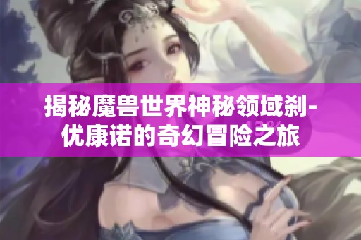 揭秘魔兽世界神秘领域刹-优康诺的奇幻冒险之旅