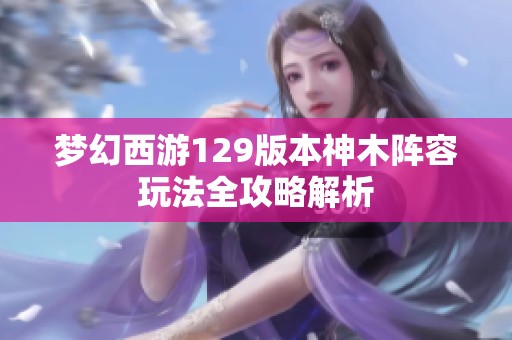 梦幻西游129版本神木阵容玩法全攻略解析