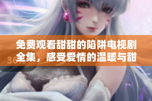 免费观看甜甜的陷阱电视剧全集，感受爱情的温暖与甜蜜