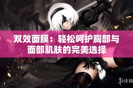双效面膜：轻松呵护胸部与面部肌肤的完美选择