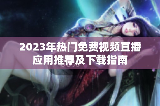2023年热门免费视频直播应用推荐及下载指南