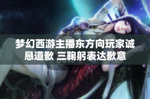 梦幻西游主播东方向玩家诚恳道歉 三鞠躬表达歉意