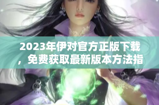 2023年伊对官方正版下载，免费获取最新版本方法指南