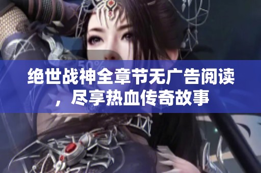 绝世战神全章节无广告阅读，尽享热血传奇故事