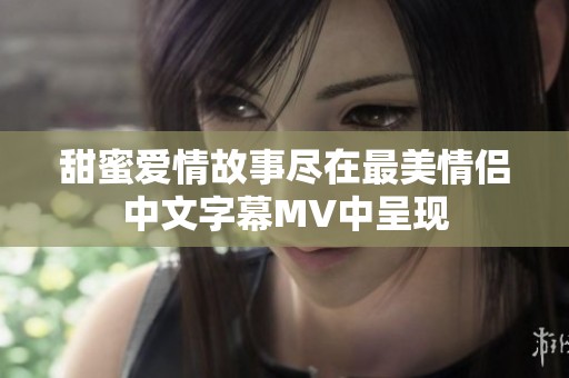 甜蜜爱情故事尽在最美情侣中文字幕MV中呈现