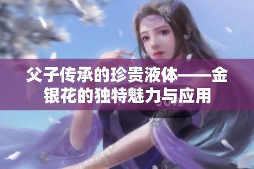 父子传承的珍贵液体——金银花的独特魅力与应用
