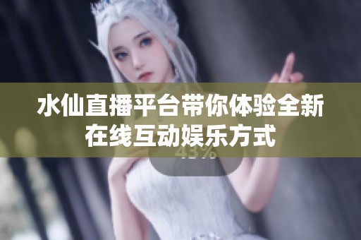水仙直播平台带你体验全新在线互动娱乐方式