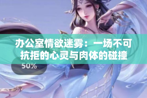 办公室情欲迷雾：一场不可抗拒的心灵与肉体的碰撞