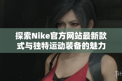 探索Nike官方网站最新款式与独特运动装备的魅力