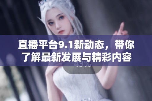 直播平台9.1新动态，带你了解最新发展与精彩内容