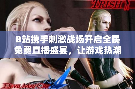 B站携手刺激战场开启全民免费直播盛宴，让游戏热潮飙升