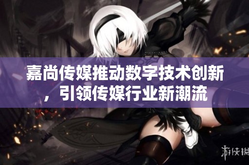 嘉尚传媒推动数字技术创新，引领传媒行业新潮流