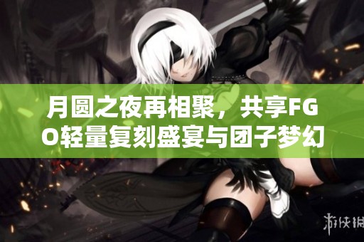 月圆之夜再相聚，共享FGO轻量复刻盛宴与团子梦幻之旅