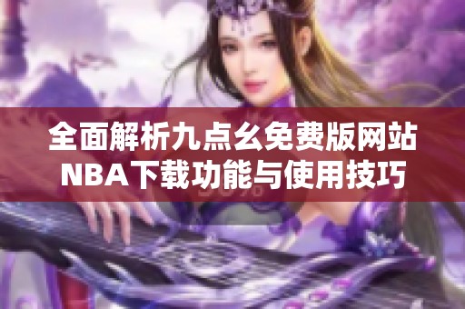 全面解析九点幺免费版网站NBA下载功能与使用技巧