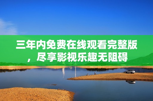 三年内免费在线观看完整版，尽享影视乐趣无阻碍