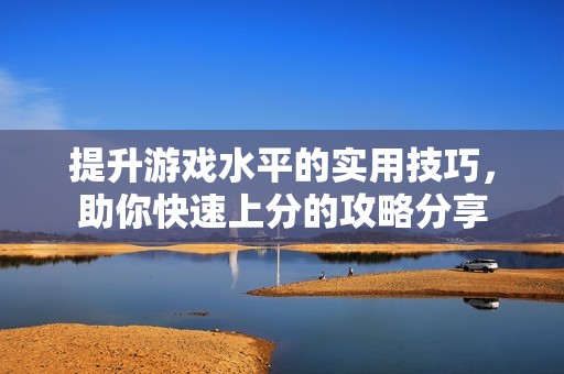提升游戏水平的实用技巧，助你快速上分的攻略分享
