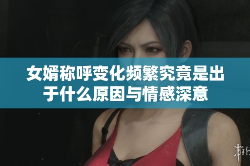 女婿称呼变化频繁究竟是出于什么原因与情感深意