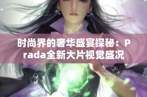 时尚界的奢华盛宴探秘：Prada全新大片视觉盛况