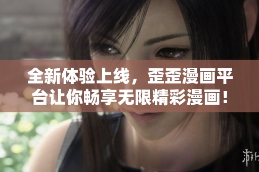 全新体验上线，歪歪漫画平台让你畅享无限精彩漫画！
