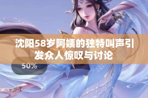 沈阳58岁阿姨的独特叫声引发众人惊叹与讨论