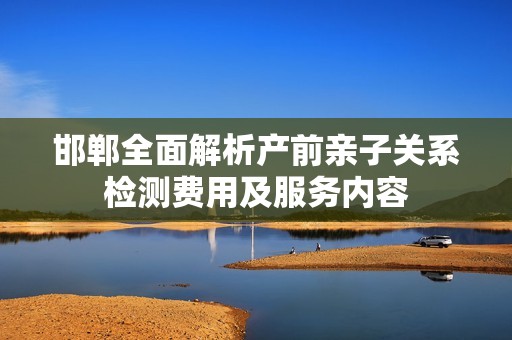 邯郸全面解析产前亲子关系检测费用及服务内容
