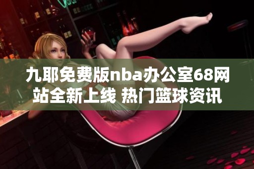 九耶免费版nba办公室68网站全新上线 热门篮球资讯尽在掌握