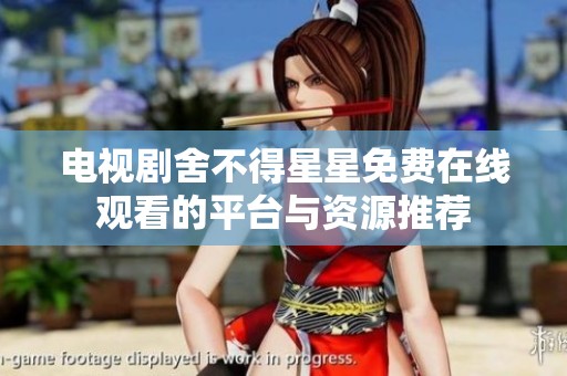 电视剧舍不得星星免费在线观看的平台与资源推荐