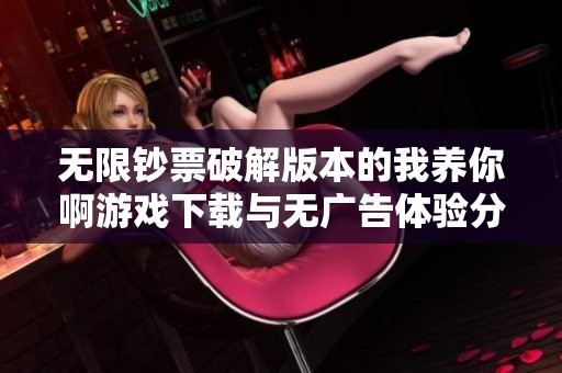 无限钞票破解版本的我养你啊游戏下载与无广告体验分享