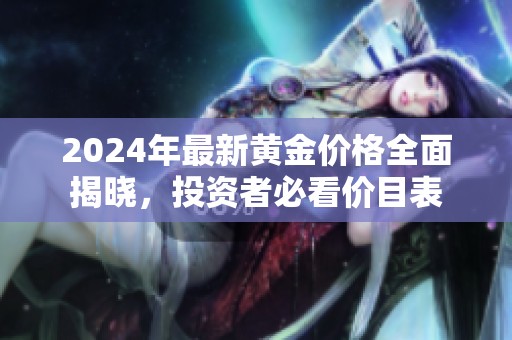 2024年最新黄金价格全面揭晓，投资者必看价目表