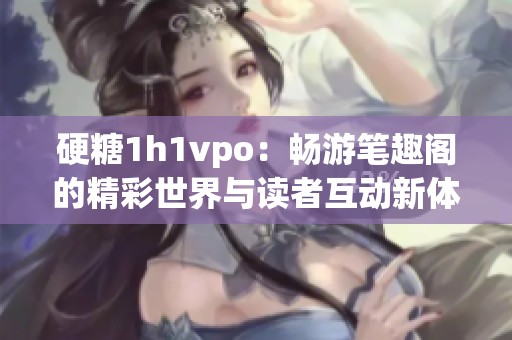 硬糖1h1vpo：畅游笔趣阁的精彩世界与读者互动新体验
