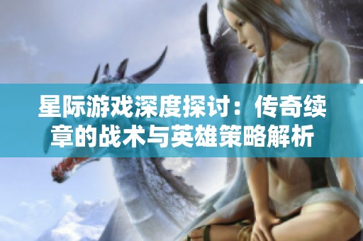 星际游戏深度探讨：传奇续章的战术与英雄策略解析