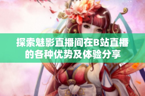 探索魅影直播间在B站直播的各种优势及体验分享
