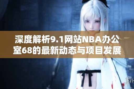 深度解析9.1网站NBA办公室68的最新动态与项目发展