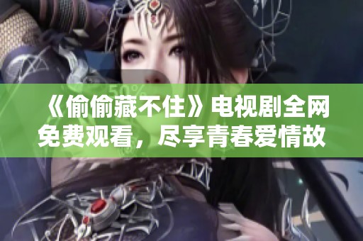 《偷偷藏不住》电视剧全网免费观看，尽享青春爱情故事
